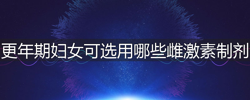 更年期妇女可选用哪些雌激素制剂