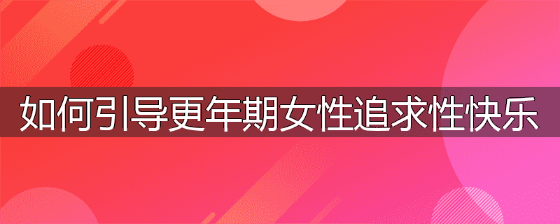 如何引导更年期女性追求性快乐