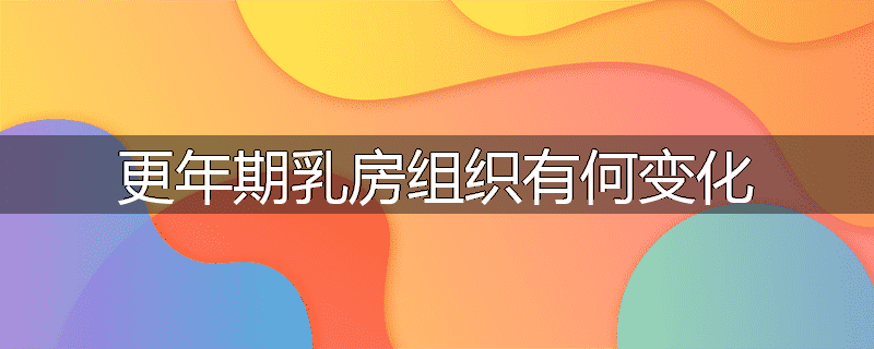 更年期乳房组织有何变化