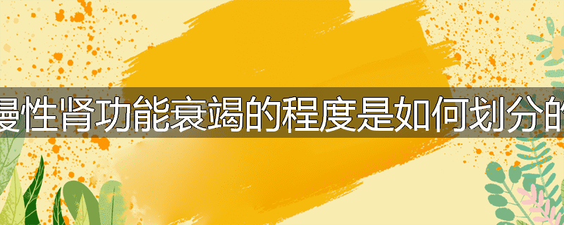 慢性肾功能衰竭的程度是如何划分的