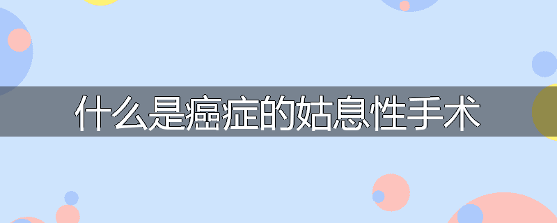 什么是癌症的姑息性手术