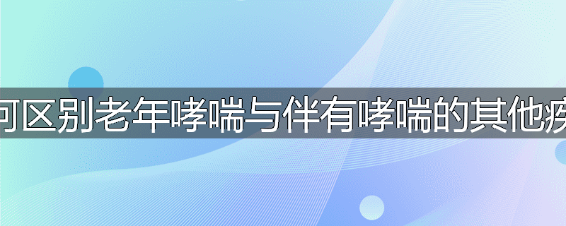 如何区别老年哮喘与伴有哮喘的其他疾病