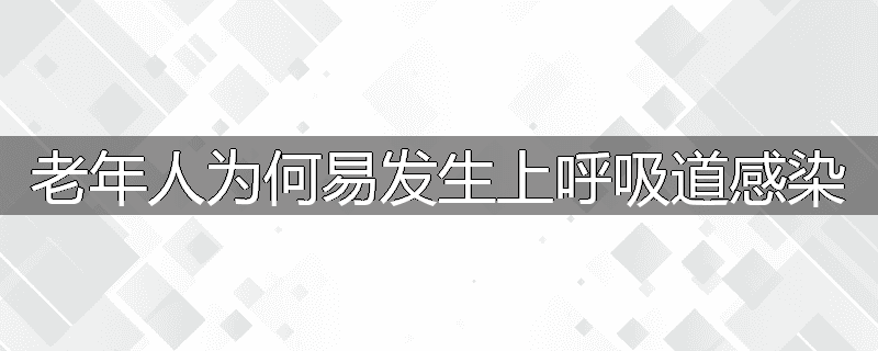 老年人为何易发生上呼吸道感染