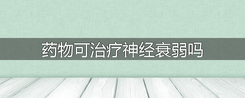 药物可治疗神经衰弱吗