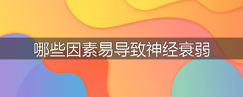 哪些因素易导致神经衰弱