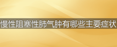 慢性阻塞性肺气肿有哪些主要症状