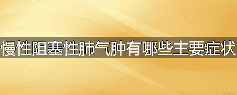 慢性阻塞性肺气肿有哪些主要症状