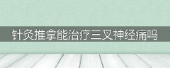 针灸推拿能治疗三叉神经痛吗