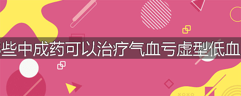 哪些中成药可以治疗气血亏虚型低血压