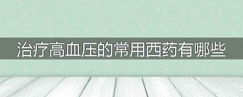 治疗高血压的常用西药有哪些