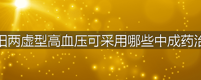 阴阳两虚型高血压可采用哪些中成药治疗