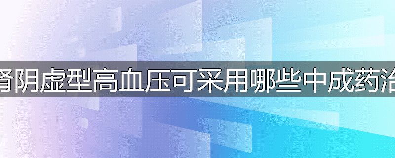 肝肾阴虚型高血压可采用哪些中成药治疗