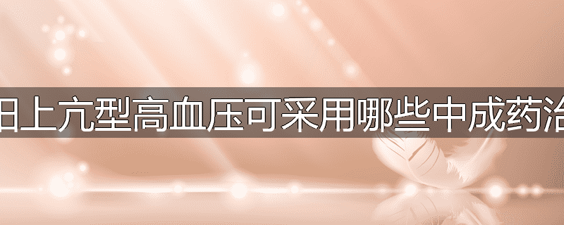 肝阳上亢型高血压可采用哪些中成药治疗