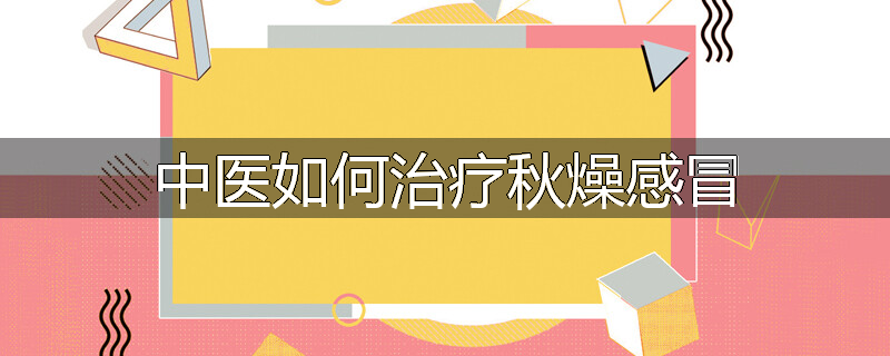 中医如何治疗秋燥感冒