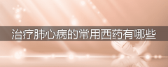 治疗肺心病的常用西药有哪些