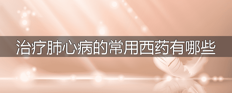 治疗肺心病的常用西药有哪些