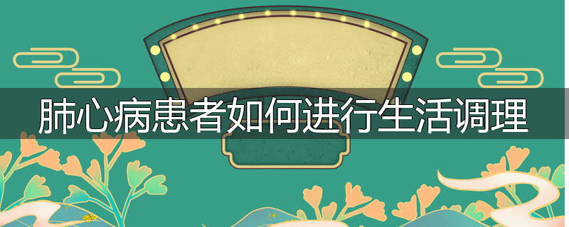 肺心病患者如何进行生活调理