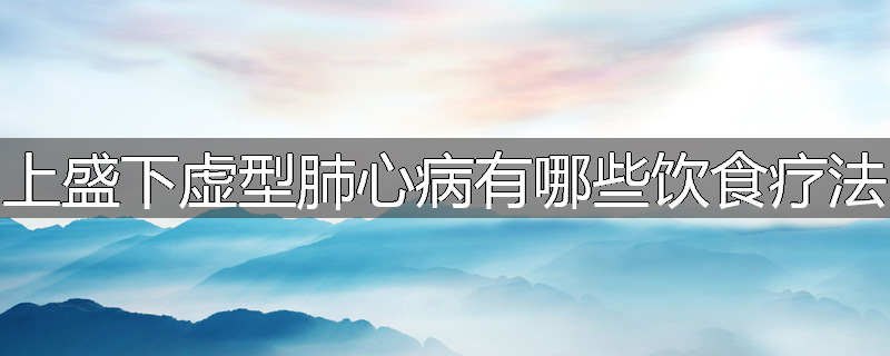 上盛下虚型肺心病有哪些饮食疗法
