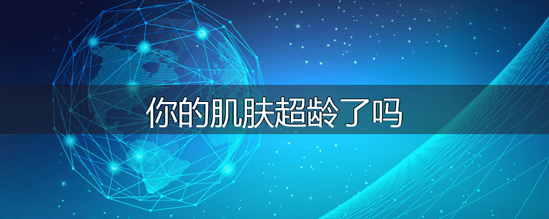 你的肌肤超龄了吗