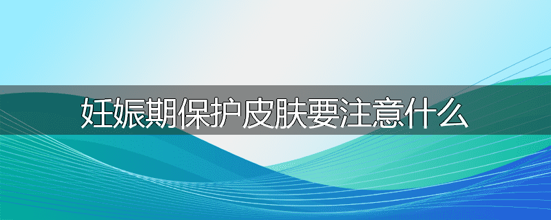 妊娠期保护皮肤要注意什么