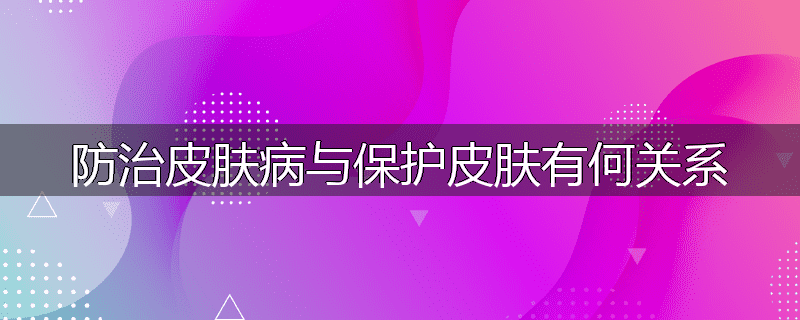防治皮肤病与保护皮肤有何关系