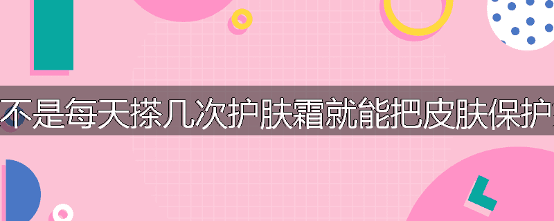 是不是每天搽几次护肤霜就能把皮肤保护好