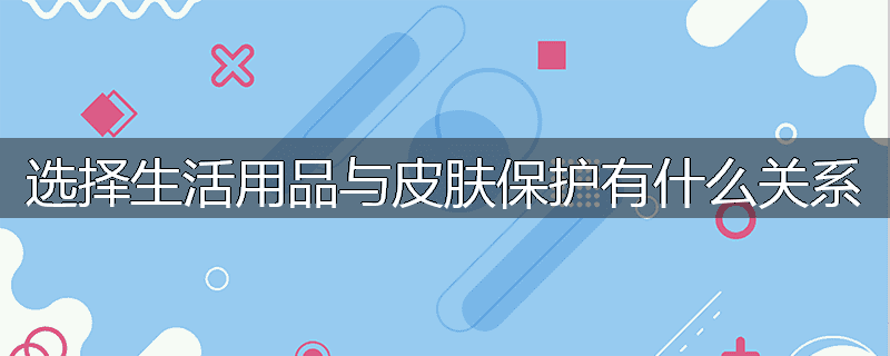 选择生活用品与皮肤保护有什么关系