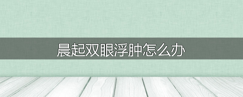 晨起双眼浮肿怎么办