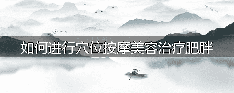 如何进行穴位按摩美容治疗肥胖