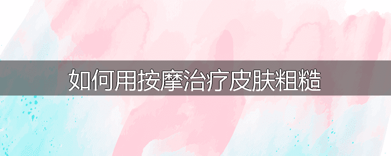 如何用按摩治疗皮肤粗糙