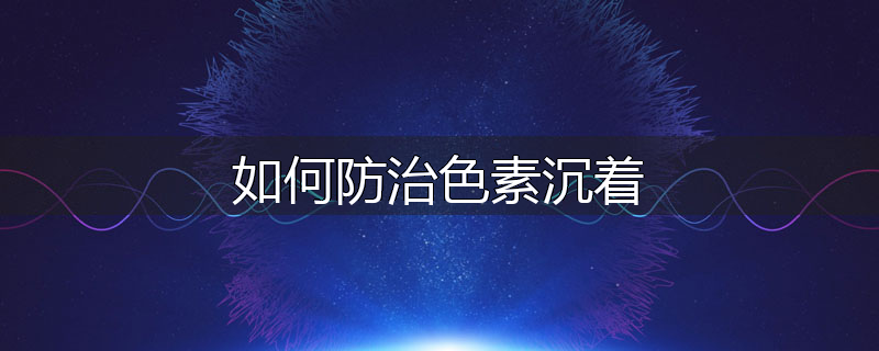 如何防治色素沉着