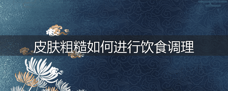 皮肤粗糙如何进行饮食调理