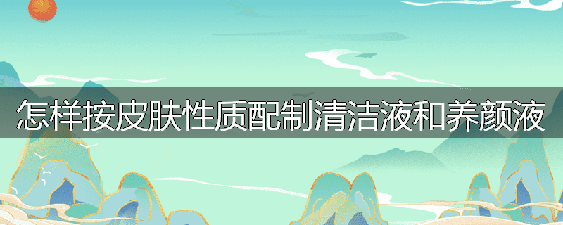 怎样按皮肤性质配制清洁液和养颜液