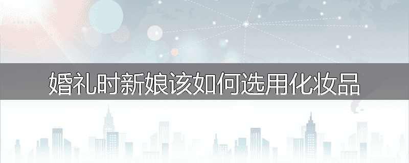 婚礼时新娘该如何选用化妆品
