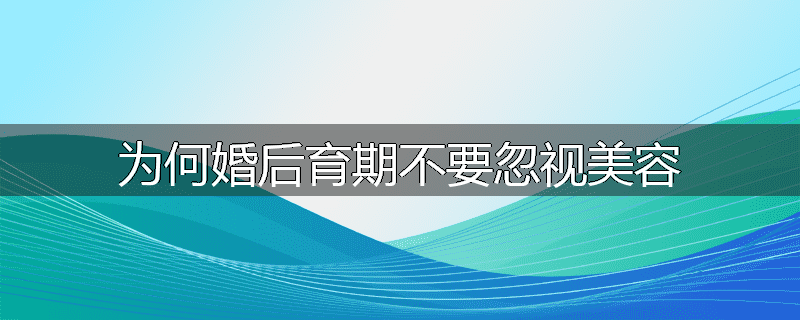 为何婚后育期不要忽视美容