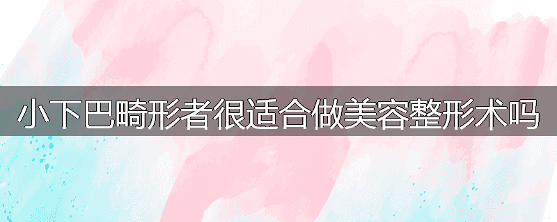 小下巴畸形者很适合做美容整形术吗