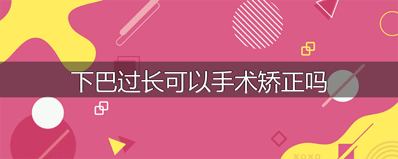 下巴过长可以手术矫正吗