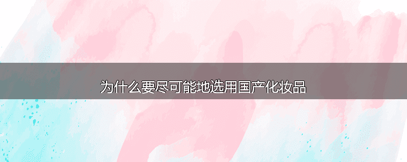为什么要尽可能地选用国产化妆品