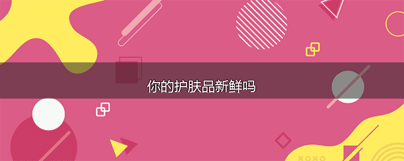 你的护肤品新鲜吗