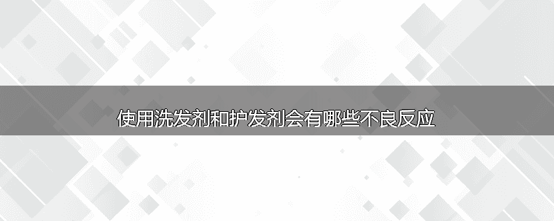 使用洗发剂和护发剂会有哪些不良反应