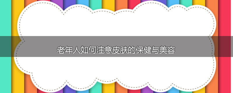 老年人如何注意皮肤的保健与美容
