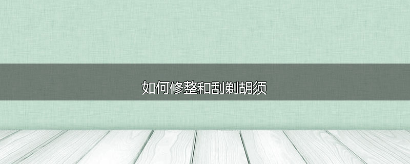 如何修整和刮剃胡须