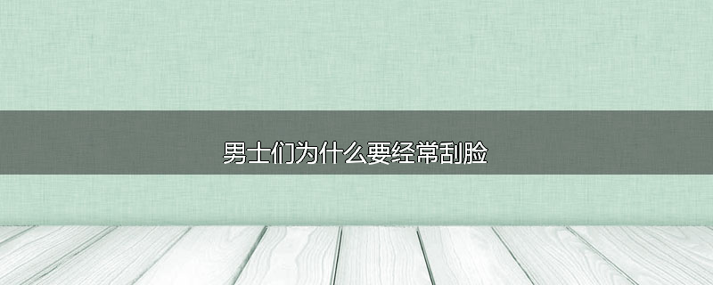 男士们为什么要经常刮脸