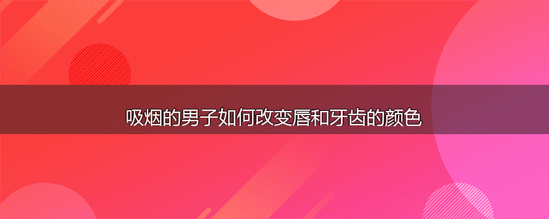 吸烟的男子如何改变唇和牙齿的颜色