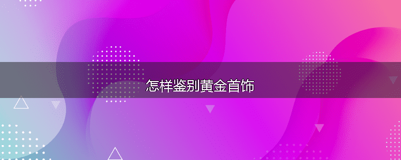 怎样鉴别黄金首饰
