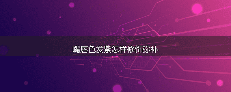 嘴唇色发紫怎样修饰弥补