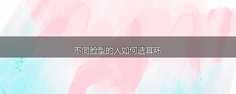 不同脸型的人如何选耳环