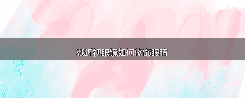 戴近视眼镜如何修饰眼睛