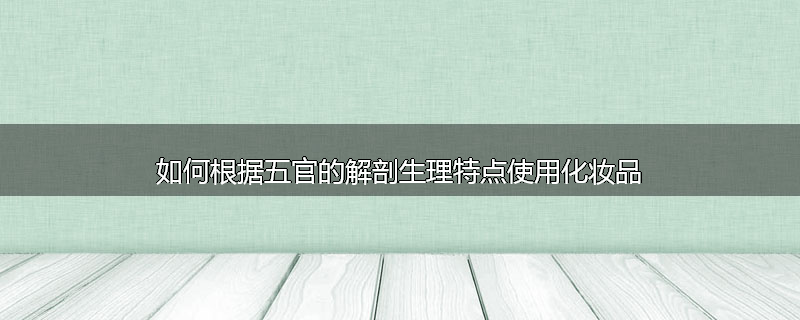 如何根据五官的解剖生理特点使用化妆品
