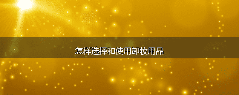 怎样选择和使用卸妆用品
